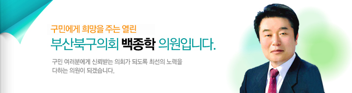 구민에게 희망을 주는 열린 부산북구의회 백종학 의원입니다. 구민 여러분에게 신뢰받는 의회가 되도록 최선의 노력을 다하는 의원이 되겠습니다