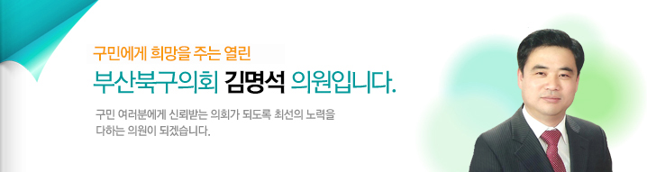 구민에게 희망을 주는 열린 부산북구의회 김명석 의원입니다. 구민 여러분에게 신뢰받는 의회가 되도록 최선의 노력을 다하는 의원이 되겠습니다