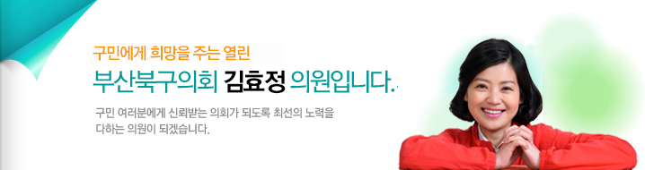 구민에게 희망을 주는 열린 부산북구의회 김효정 의원입니다. 구민 여러분에게 신뢰받는 의회가 되도록 최선의 노력을 다하는 의원이 되겠습니다