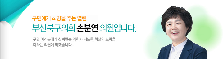 구민에게 희망을 주는 열린 부산북구의회 손분연 의원입니다. 구민 여러분에게 신뢰받는 의회가 되도록 최선의 노력을 다하는 의원이 되겠습니다