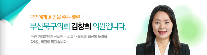구민에게 희망을 주는 열린 부산북구의회 김창희 의원입니다. 구민 여러분에게 신뢰받는 의회가 되도록 최선의 노력을 다하는 의원이 되겠습니다