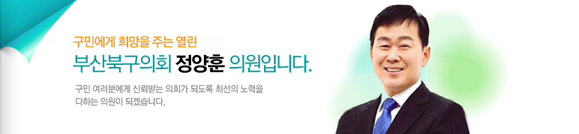 구민에게 희망을 주는 열린 부산북구의회 정양훈 의원입니다. 구민 여러분에게 신뢰받는 의회가 되도록 최선의 노력을 다하는 의원이 되겠습니다