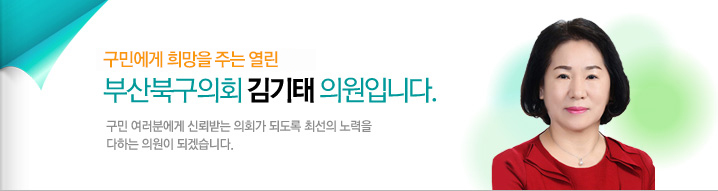 구민에게 희망을 주는 열린 부산북구의회 김기태 의원입니다. 구민 여러분에게 신뢰받는 의회가 되도록 최선의 노력을 다하는 의원이 되겠습니다