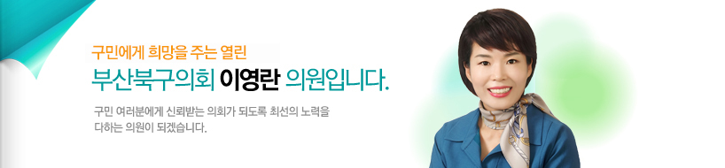 구민에게 희망을 주는 열린 부산북구의회 이영란 의원입니다. 구민 여러분에게 신뢰받는 의회가 되도록 최선의 노력을 다하는 의원이 되겠습니다