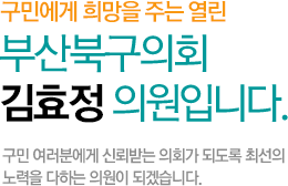 구민에게 희망을 주는 열린 부산북구의회 김효정 의원입니다. 구민 여러분에게 신뢰받는 의회가 되도록 최선의 노력을 다하는 의원이 되겠습니다.