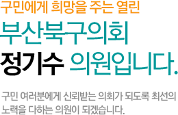 구민에게 희망을 주는 열린 부산북구의회 정기수 의원입니다. 구민 여러분에게 신뢰받는 의회가 되도록 최선의 노력을 다하는 의원이 되겠습니다.