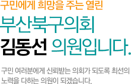 구민에게 희망을 주는 열린 부산북구의회 김동선 의원입니다. 구민 여러분에게 신뢰받는 의회가 되도록 최선의 노력을 다하는 의원이 되겠습니다.
