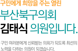 구민에게 희망을 주는 열린 부산북구의회 김태식 의원입니다. 구민 여러분에게 신뢰받는 의회가 되도록 최선의 노력을 다하는 의원이 되겠습니다.