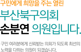 구민에게 희망을 주는 열린 부산북구의회 손분연 의원입니다. 구민 여러분에게 신뢰받는 의회가 되도록 최선의 노력을 다하는 의원이 되겠습니다.