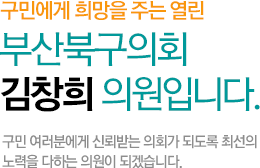 구민에게 희망을 주는 열린 부산북구의회 김창희 의원입니다. 구민 여러분에게 신뢰받는 의회가 되도록 최선의 노력을 다하는 의원이 되겠습니다.