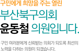 구민에게 희망을 주는 열린 부산북구의회 윤동철 의원입니다. 구민 여러분에게 신뢰받는 의회가 되도록 최선의 노력을 다하는 의원이 되겠습니다.