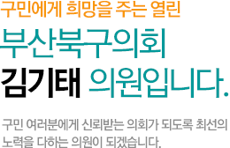 구민에게 희망을 주는 열린 부산북구의회 김기태 의원입니다. 구민 여러분에게 신뢰받는 의회가 되도록 최선의 노력을 다하는 의원이 되겠습니다.