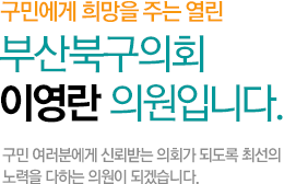 구민에게 희망을 주는 열린 부산북구의회 이영란 의원입니다. 구민 여러분에게 신뢰받는 의회가 되도록 최선의 노력을 다하는 의원이 되겠습니다.